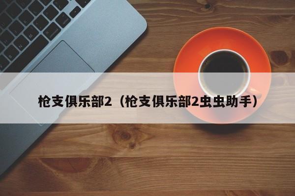 枪支俱乐部2(枪支俱乐部2虫虫助手)