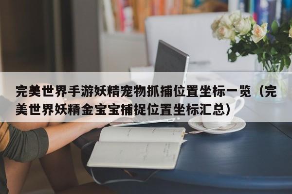 完美世界手游妖精宠物抓捕位置坐标一览(完美世界妖精金宝宝捕捉位置坐标汇总)