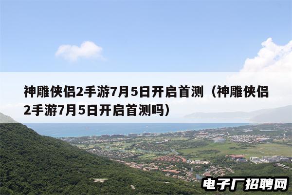 神雕侠侣2手游7月5日开启首测(神雕侠侣2手游7月5日开启首测吗) 神雕侠侣2手游7月5日开启首测(神雕侠侣2手游7月5日开启首测吗)